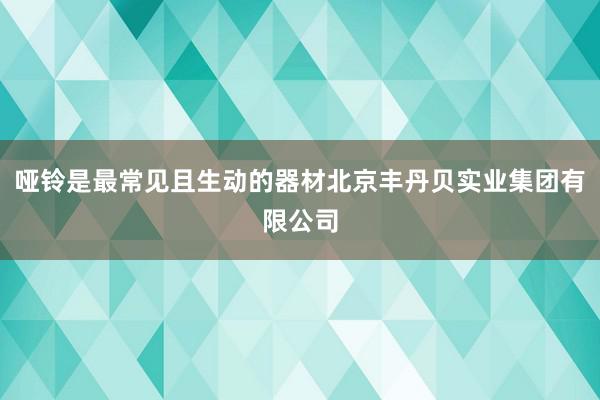 哑铃是最常见且生动的器材北京丰丹贝实业集团有限公司
