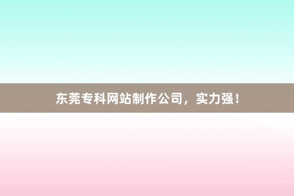 东莞专科网站制作公司，实力强！