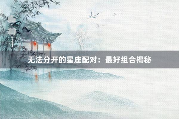 无法分开的星座配对：最好组合揭秘